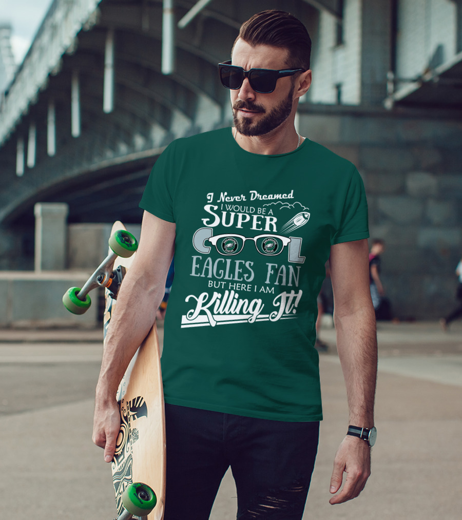 I Never Dreamed I Would Be A Super Cool Philadelphia Eagles Fan But Here I Am Killing It T-Shirt
