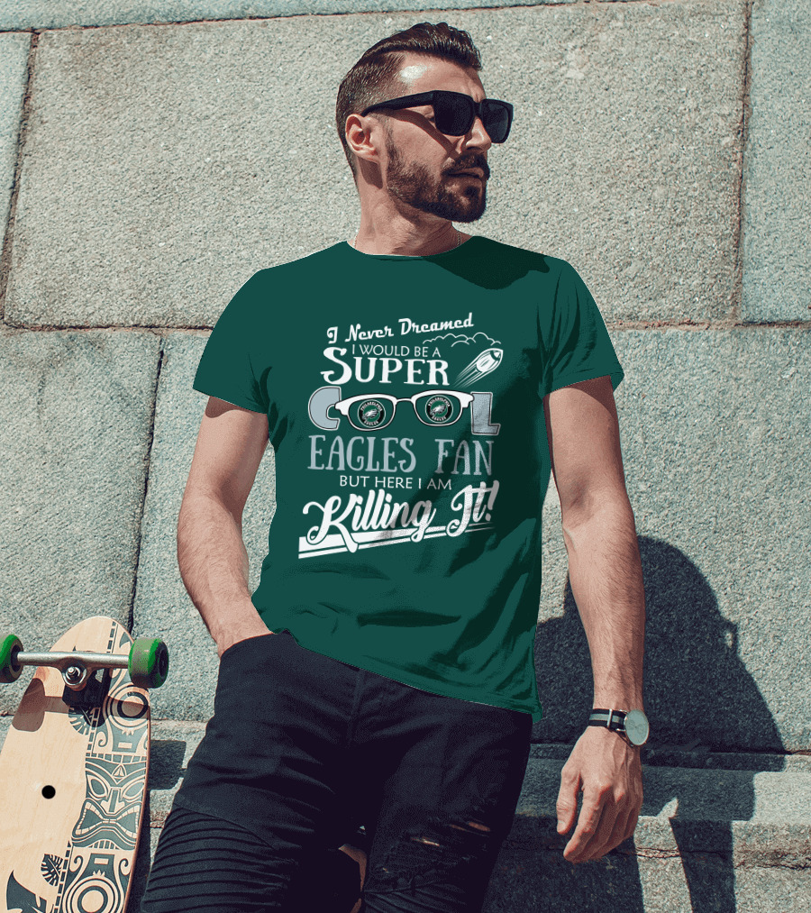 I Never Dreamed I Would Be A Super Cool Philadelphia Eagles Fan But Here I Am Killing It T-Shirt