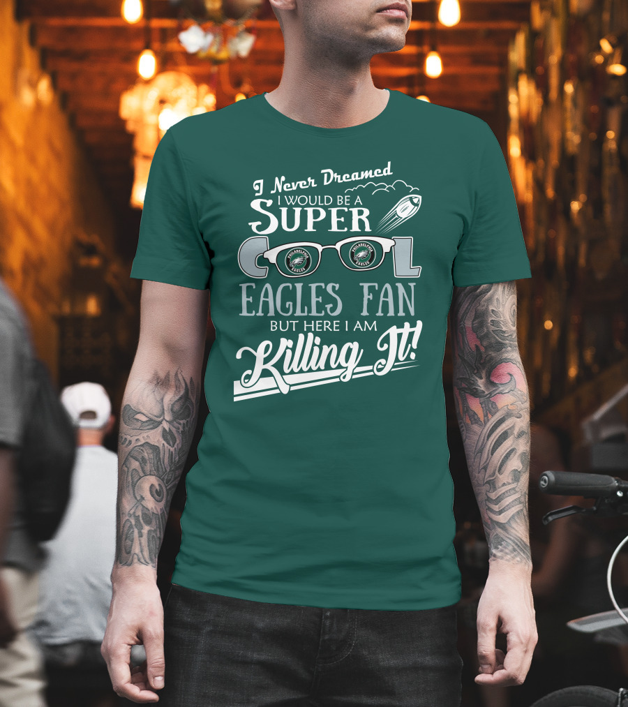 I Never Dreamed I Would Be A Super Cool Philadelphia Eagles Fan But Here I Am Killing It T-Shirt