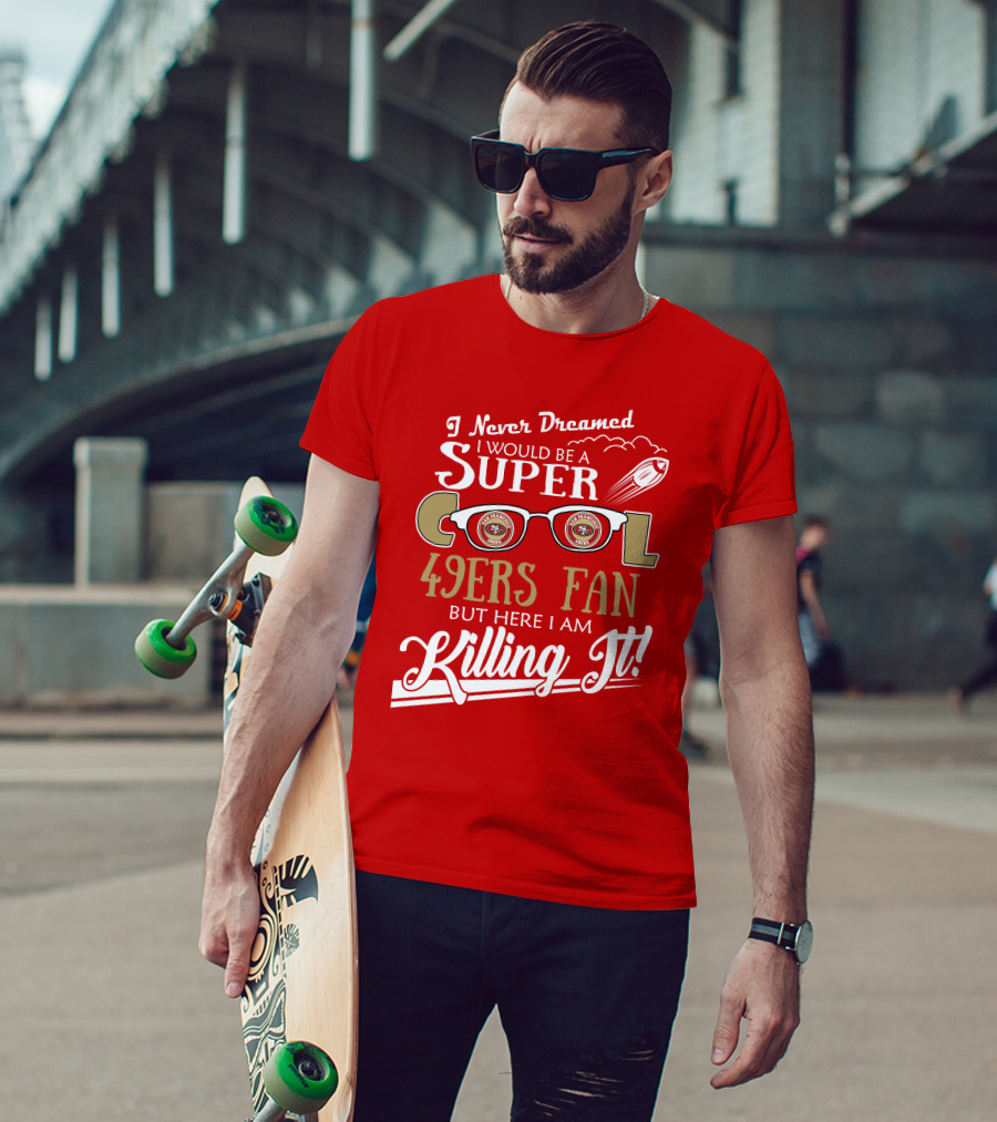 I Never Dreamed I Would Be A Super Cool 49ers Fan But Here I Am Killing It San Francisco 49ers Fan T-Shirt