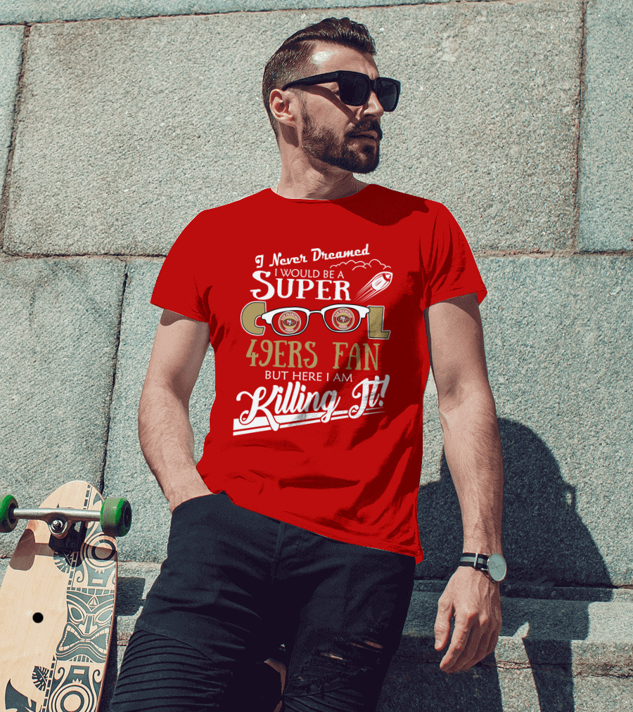 I Never Dreamed I Would Be A Super Cool 49ers Fan But Here I Am Killing It San Francisco 49ers Fan T-Shirt