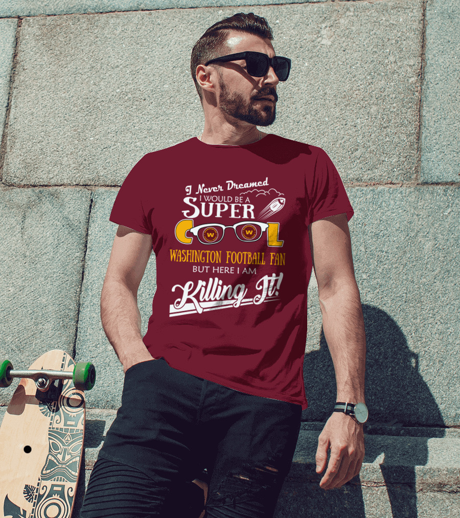 I Never Dreamed I Would Be A Super Cool Washington Football Fan But Here I Am Killing It T-Shirt