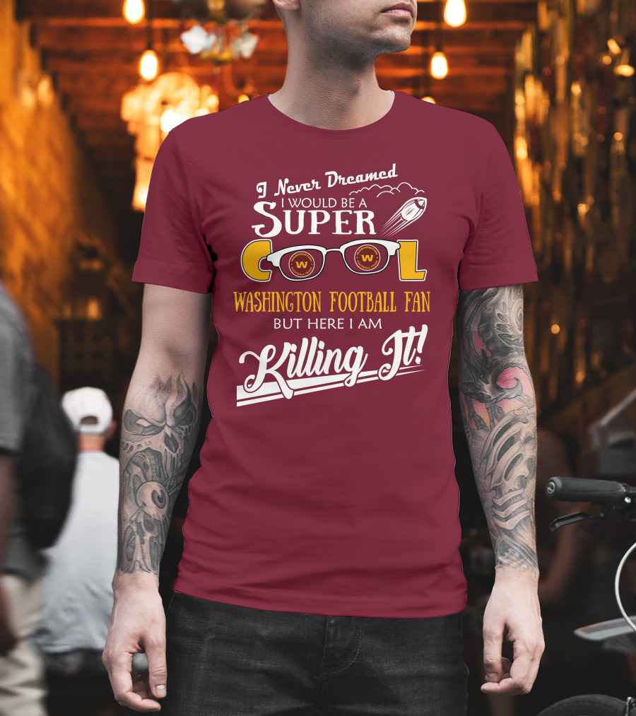 I Never Dreamed I Would Be A Super Cool Washington Football Fan But Here I Am Killing It T-Shirt