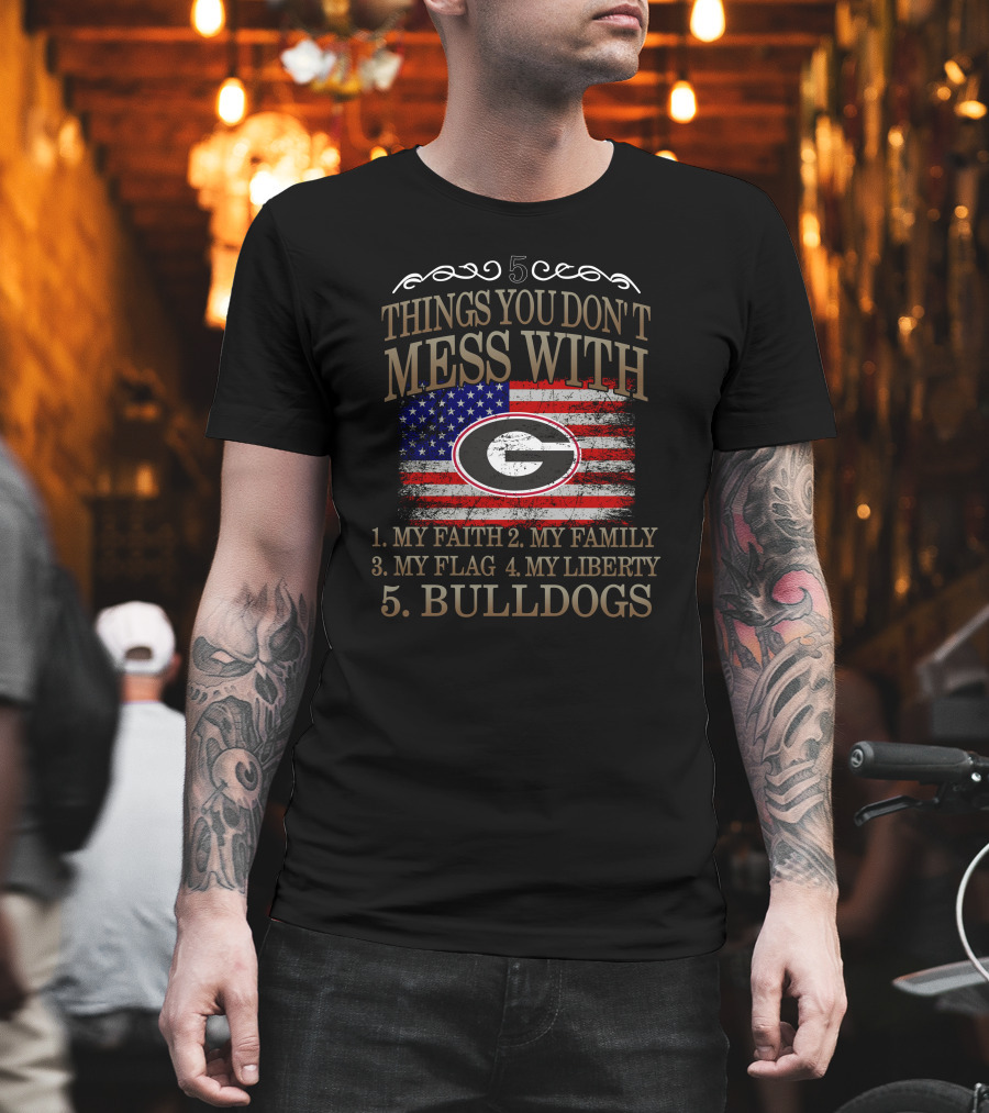 5 Things You Don't Mess With Georgia Bulldogs My Faith My Family My Flag My Liberty T-Shirt