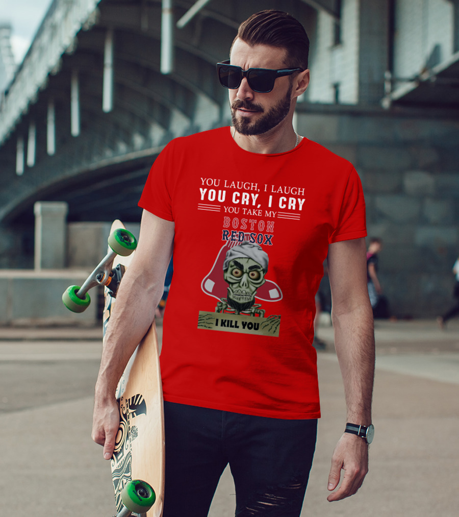 You Laugh I Laugh You Cry I Cry You Take My Boston Red Sox I Kill You T-Shirt