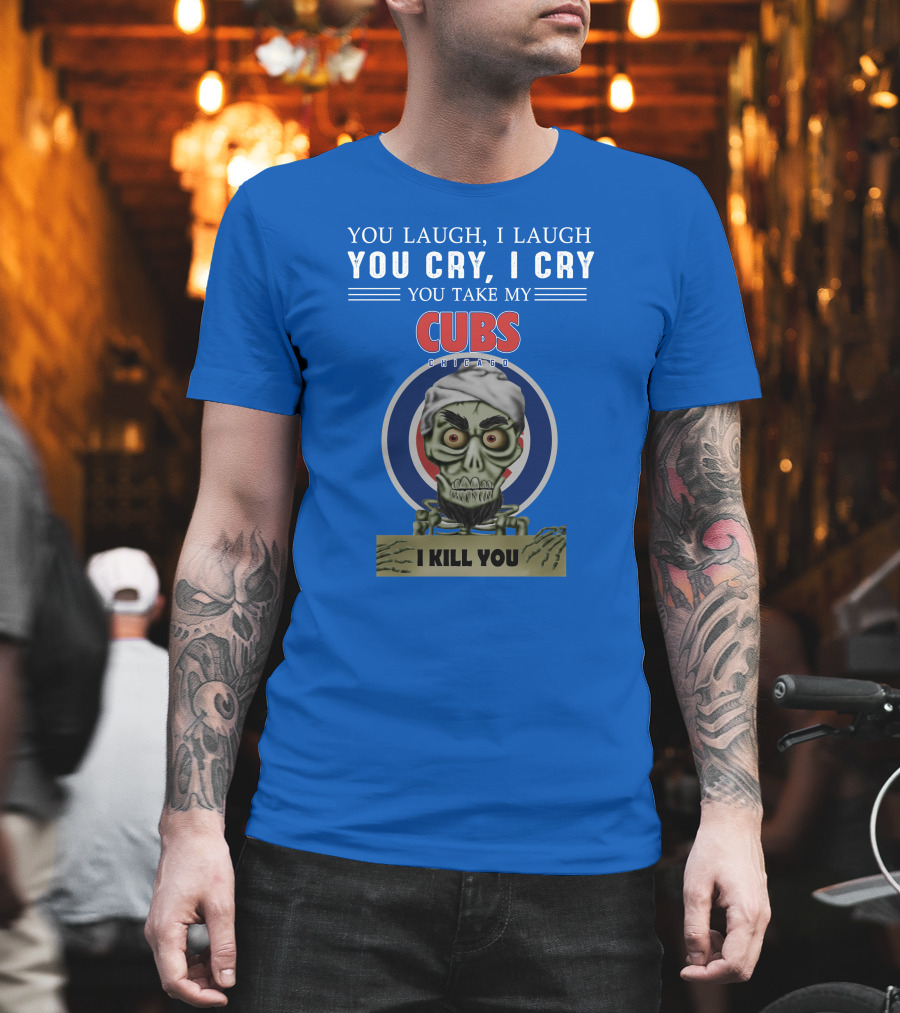 You Laugh I Laugh You Cry I Cry You Take My Cubs Chicago I Kill You T-Shirt