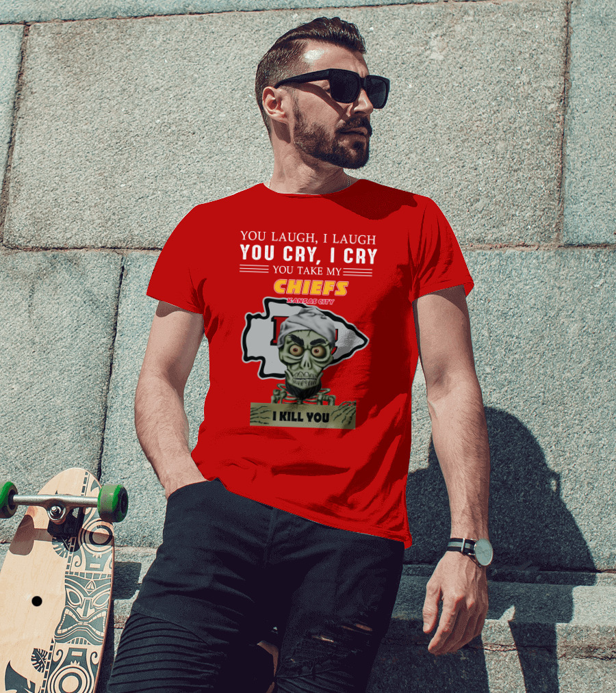 You Laugh I Laugh You Cry I Cry You Take My Kansas City Chiefs I Kill You T-Shirt