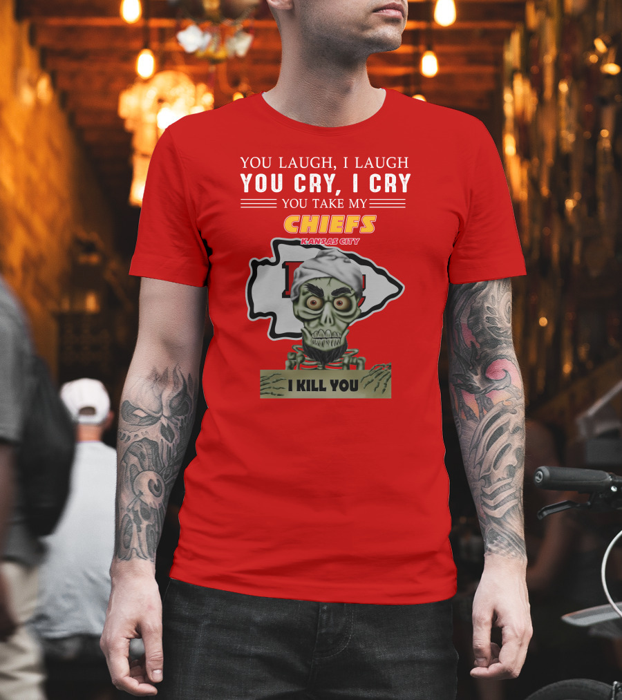 You Laugh I Laugh You Cry I Cry You Take My Kansas City Chiefs I Kill You T-Shirt