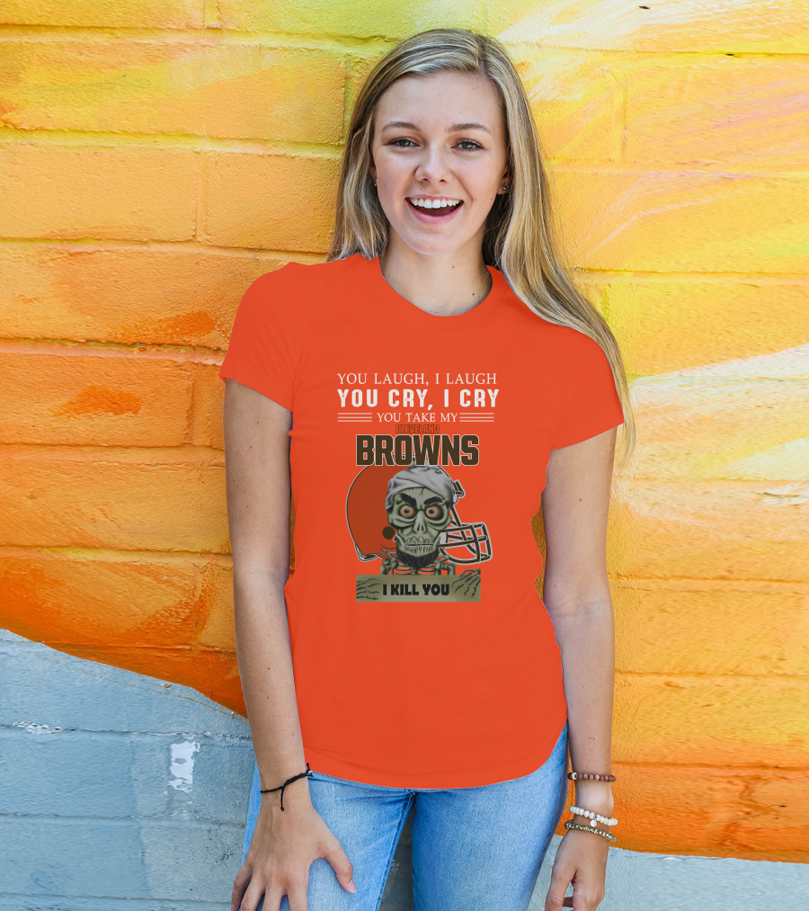 Cleveland Browns You Laugh I Laugh You Cry I Cry You Take My Browns I Kill You Jeff Dunham T-Shirt