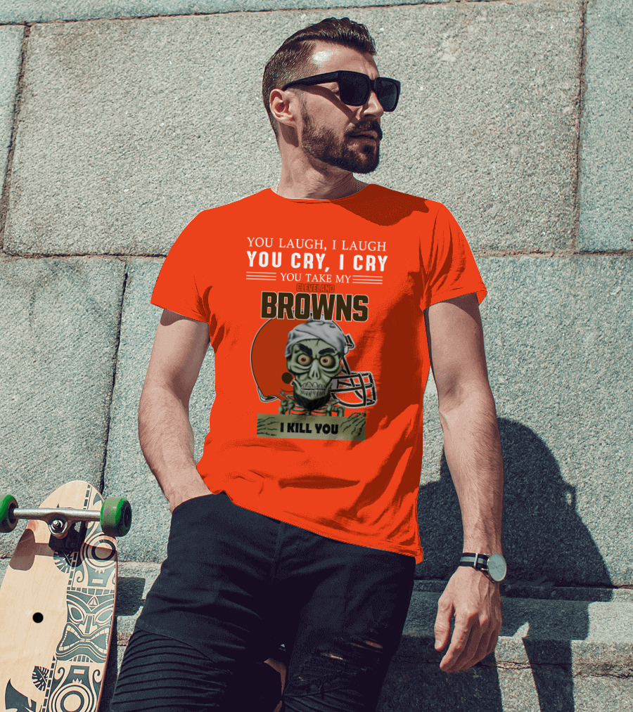 Cleveland Browns You Laugh I Laugh You Cry I Cry You Take My Browns I Kill You Jeff Dunham T-Shirt