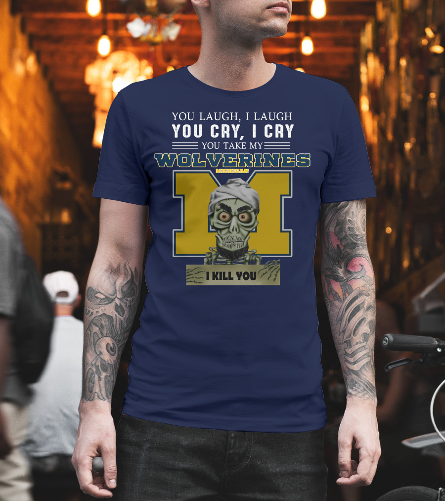 You Laugh I Laugh You Cry I Cry You Take My Michigan Wolverines I Kill You T-Shirt
