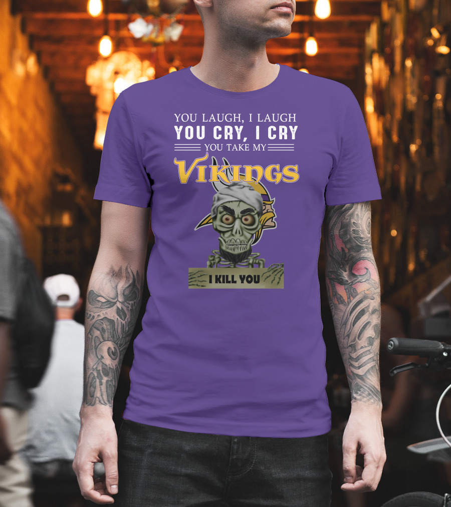 You Laugh I Laugh You Cry I Cry You Take My Vikings I Kill You Minnesota Vikings Jeff Dunham T-Shirt