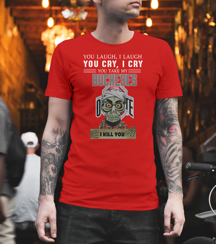 You Laugh I Laugh You Cry I Cry You Take My Ohio State Buckeyes I Kill You T-Shirt