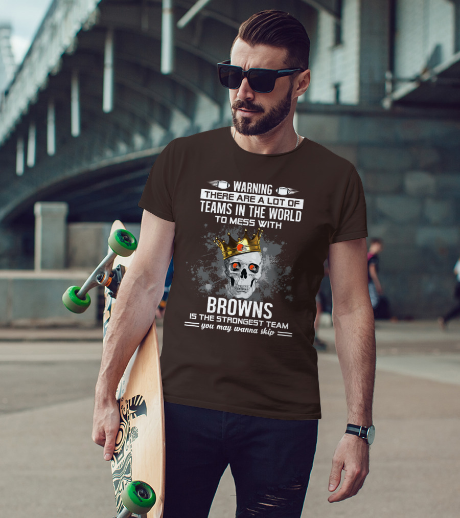 Warning There Are A Lot Of Teams In The World To Mess With Browns Is The Strongest Team You May Wanna Skip T-Shirt