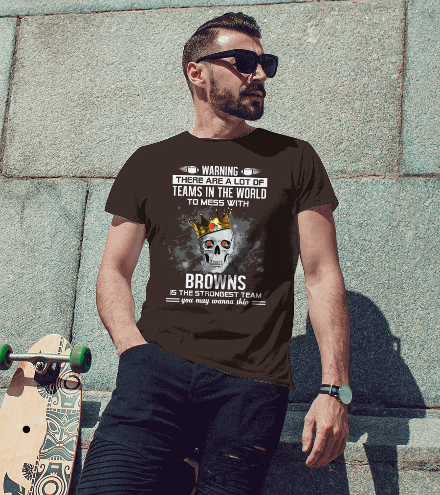 Warning There Are A Lot Of Teams In The World To Mess With Browns Is The Strongest Team You May Wanna Skip T-Shirt