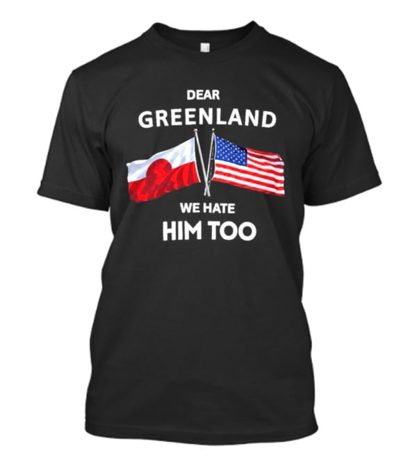 Dear Greenland We Hate Him Too Flags Of Greenland And USA T-Shirt