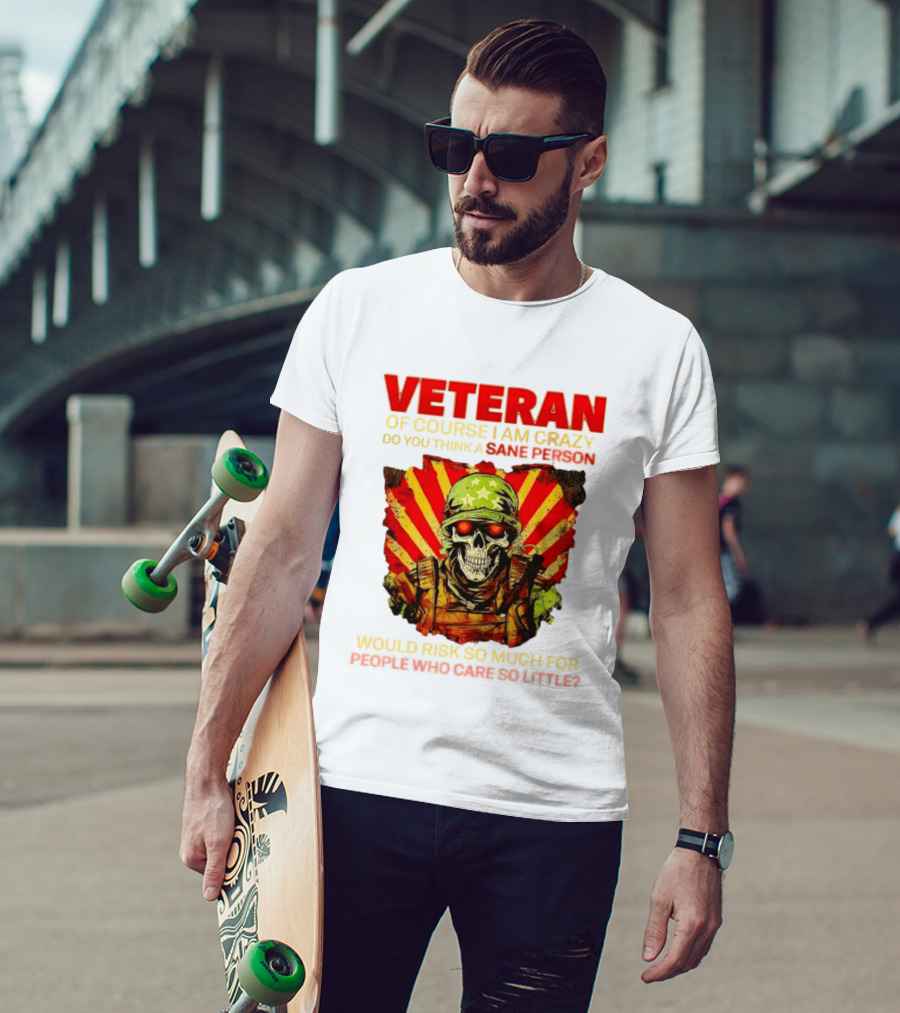 Veteran Of Course I Am Crazy Do You Think A Sane Person Would Risk So Much For People Who Care So Little T-Shirt
