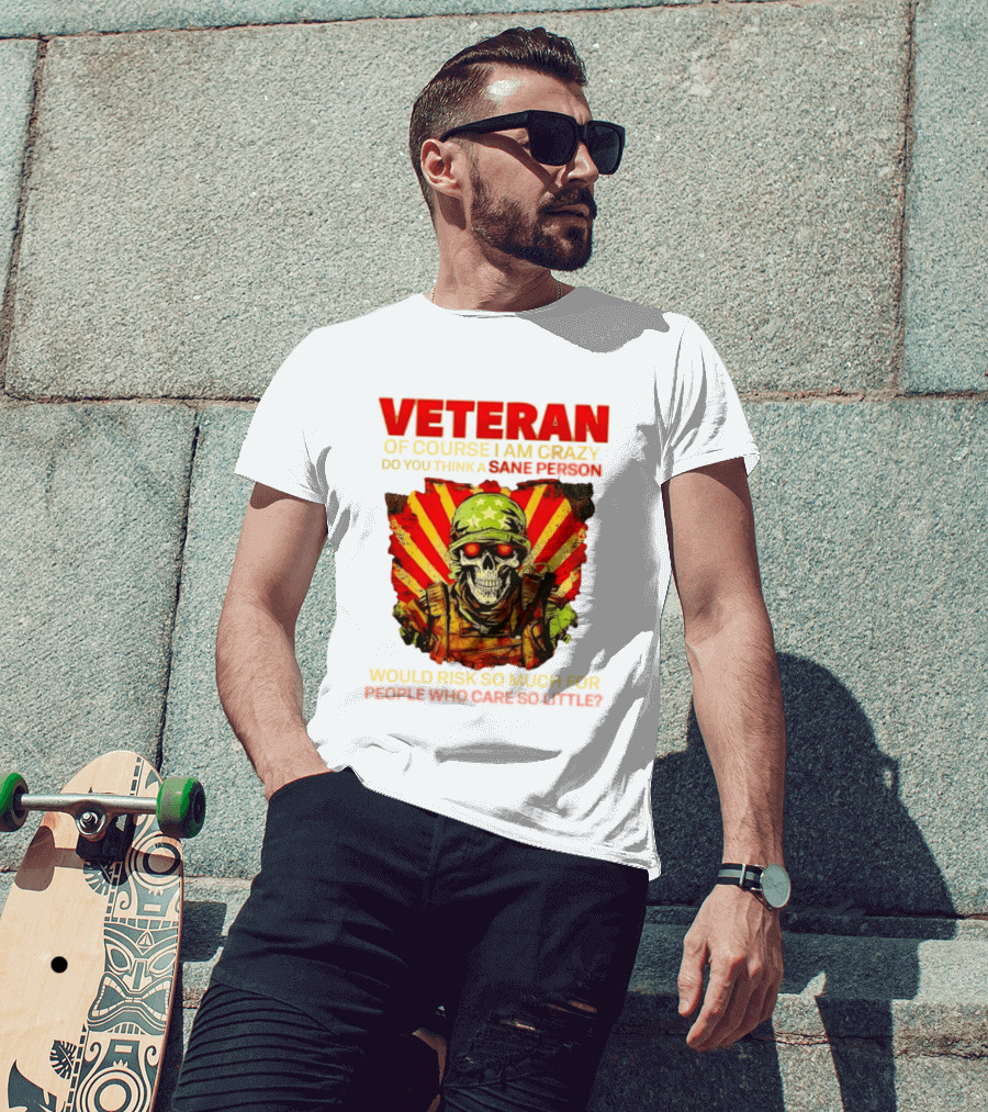 Veteran Of Course I Am Crazy Do You Think A Sane Person Would Risk So Much For People Who Care So Little T-Shirt