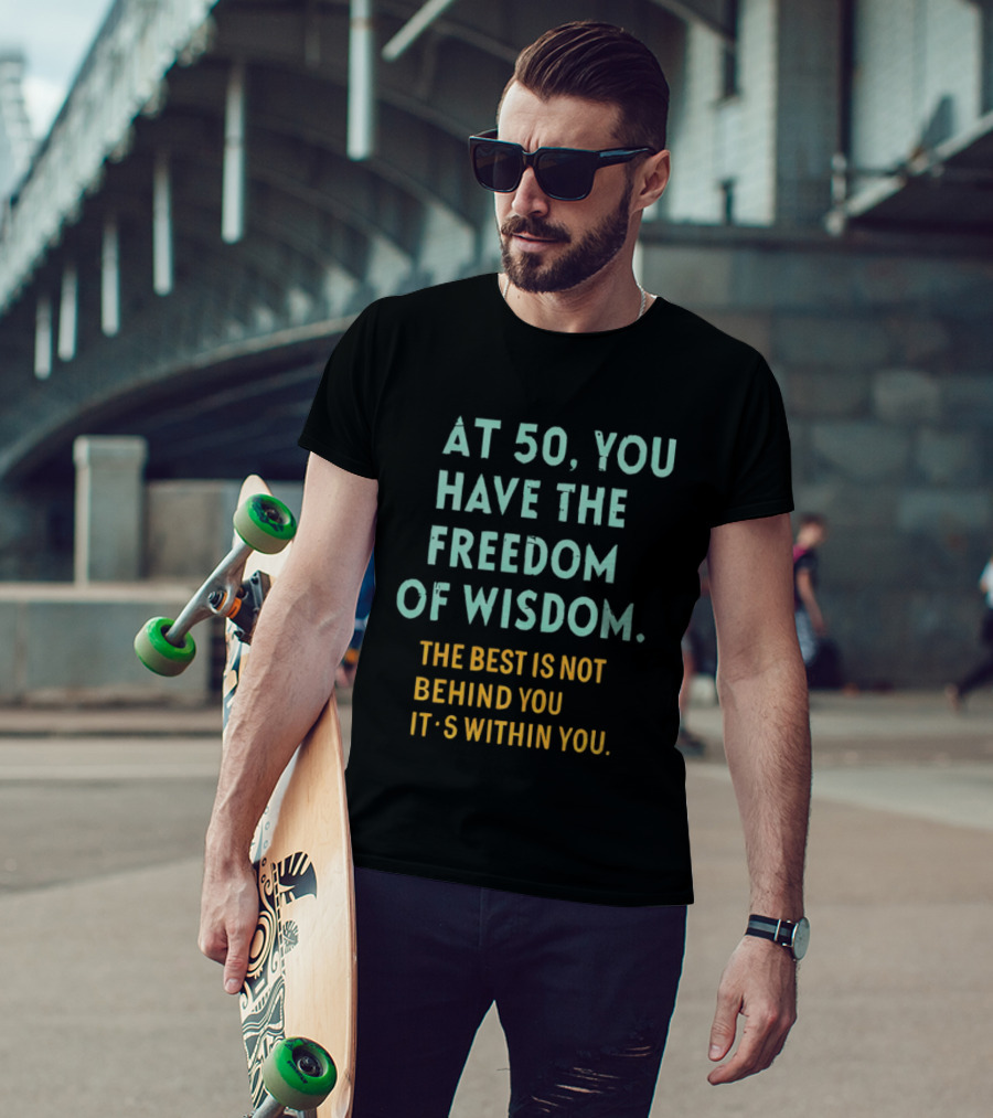 At 50 You Have The Freedom Of Wisdom The Best Is Not Behind You It's Within You T-Shirt