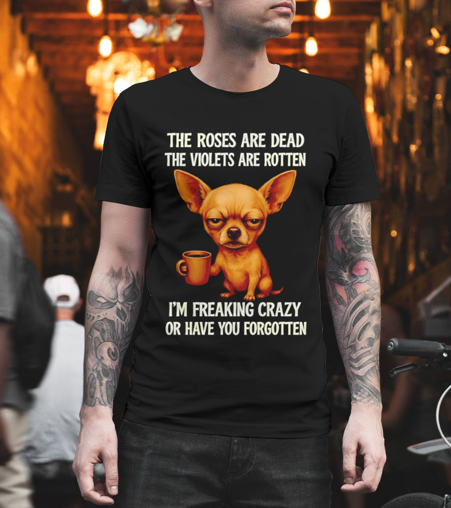 The Roses Are Dead The Violets Are Rotten I'm Freaking Crazy Chihuahua Coffee T-Shirt