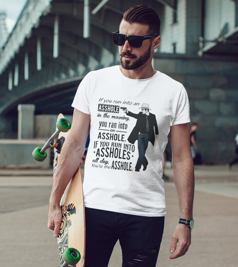 If You Run Into An Asshole In The Morning You Ran Into An Asshole If You Run Into Assholes All Day You're The Asshole T-Shirt