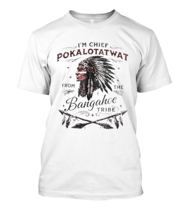 I'm Chief Pokalotatwat From The Bangahoe Tribe T-Shirt