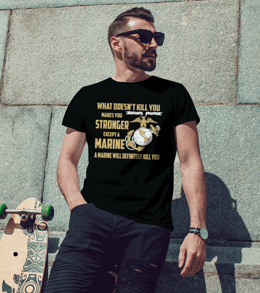 What Doesn't Kill You Makes You Stronger Except A Marine A Marine Will Definitely Kill You United States Marine Corps T-Shirt