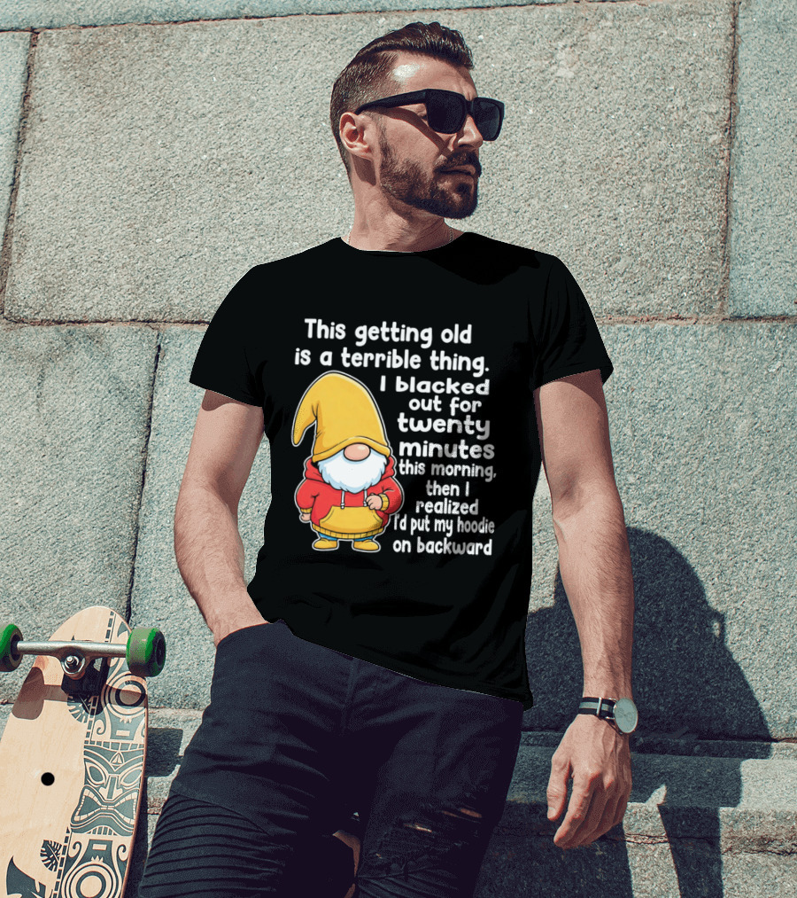 This Getting Old Is A Terrible Thing I Blacked Out For Twenty Minutes Then I Realized I'd Put My On Backward T-Shirt