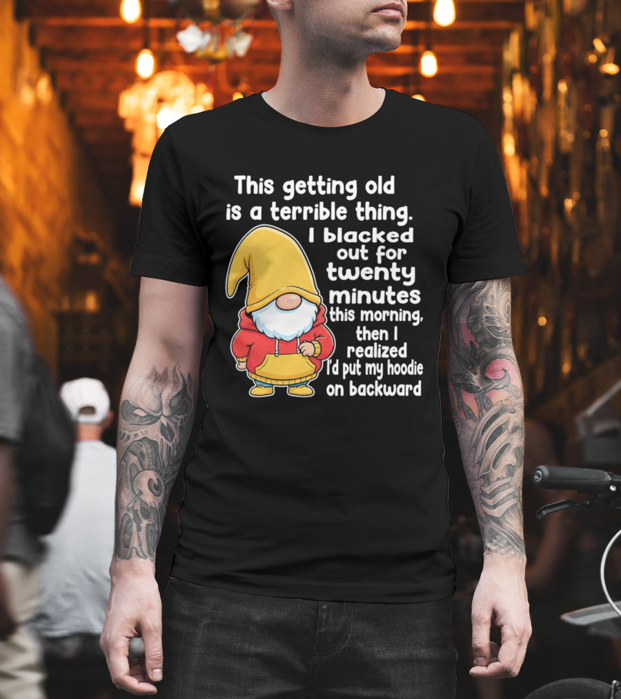 This Getting Old Is A Terrible Thing I Blacked Out For Twenty Minutes Then I Realized I'd Put My On Backward T-Shirt