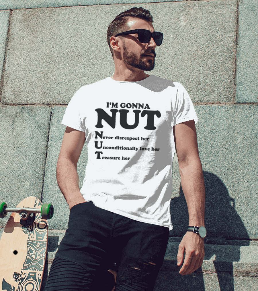 I'm Gonna Nut Never Disrespect Her Unconditionally Love Her Treasure Her T-Shirt