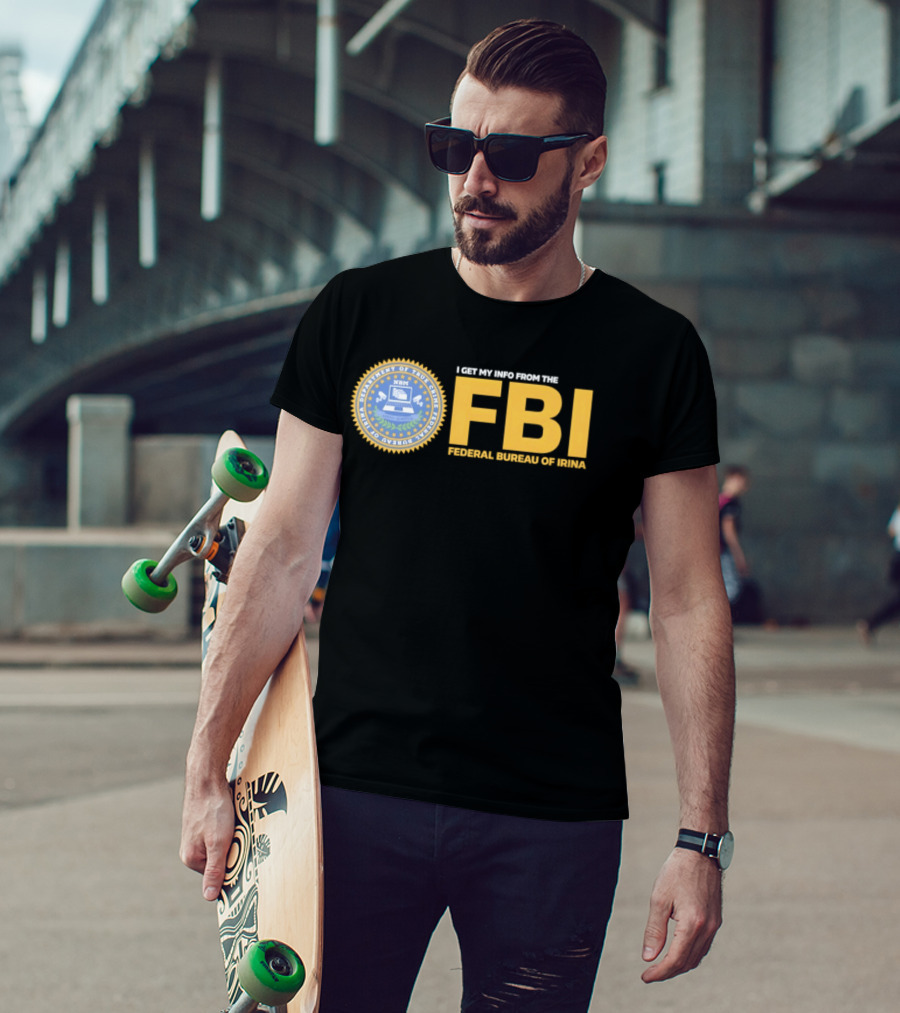 I Get My Info From The FBI Department Of True Crime Federal Bureau Of Irina T-Shirt