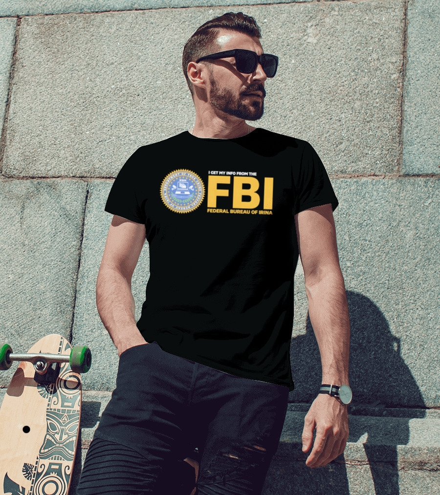 I Get My Info From The FBI Department Of True Crime Federal Bureau Of Irina T-Shirt