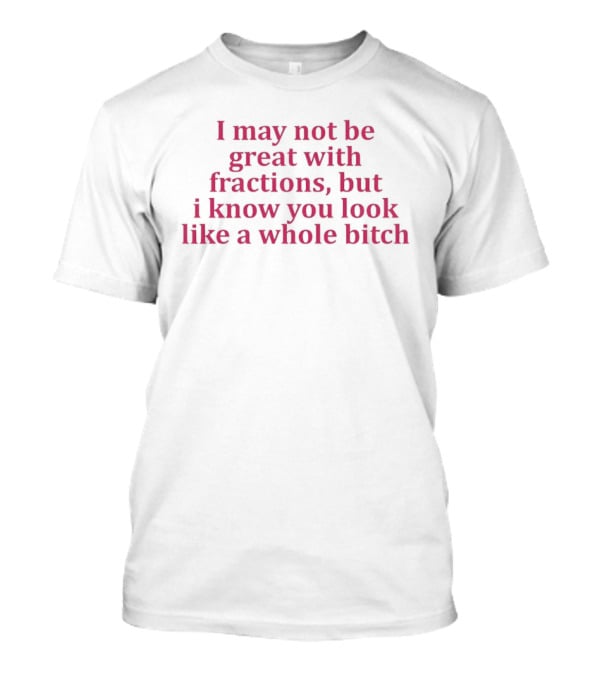I May Not Be Great With Fractions But I Know You Look Like A Whole Bitch Pink T-Shirt