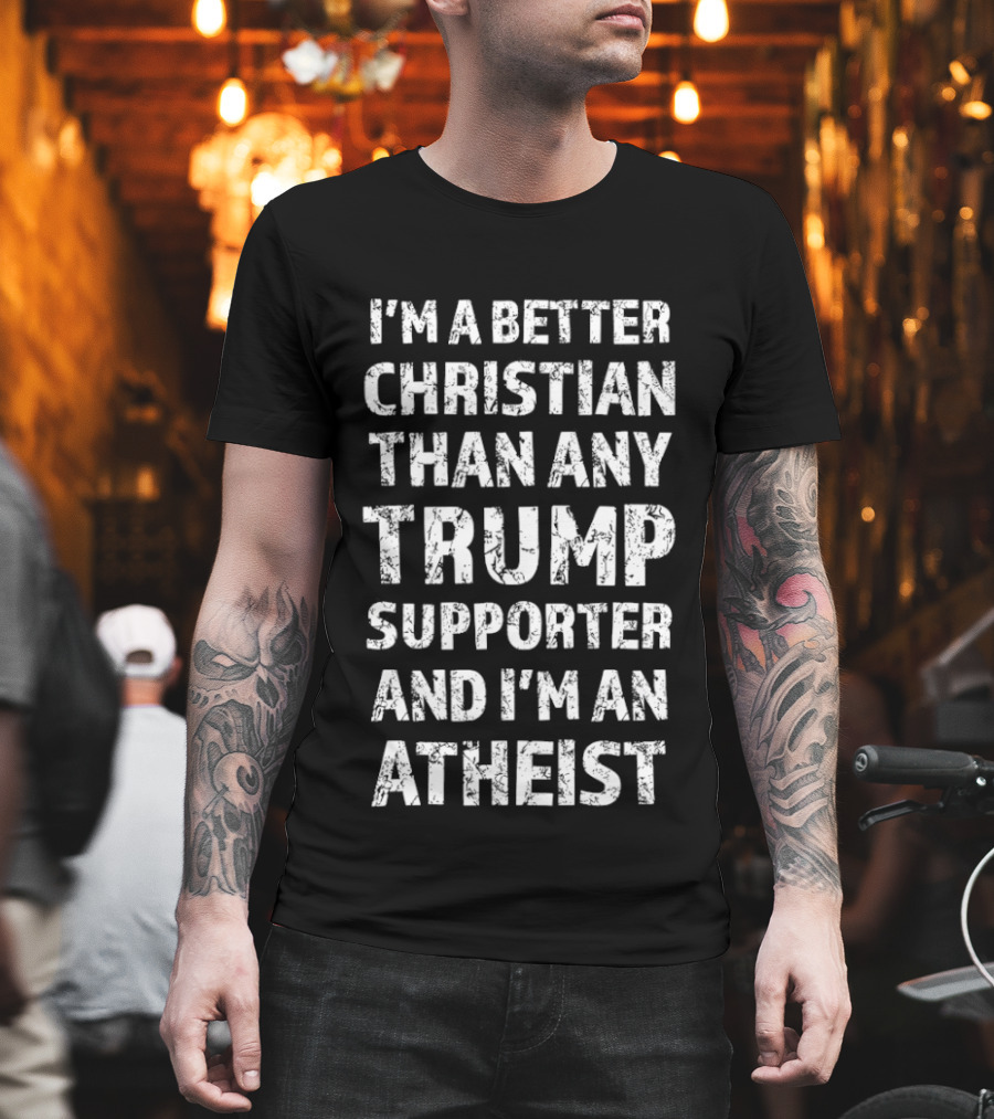 I'm a Better Christian Than Any Trump Supporter and I'm an Atheist T-Shirt