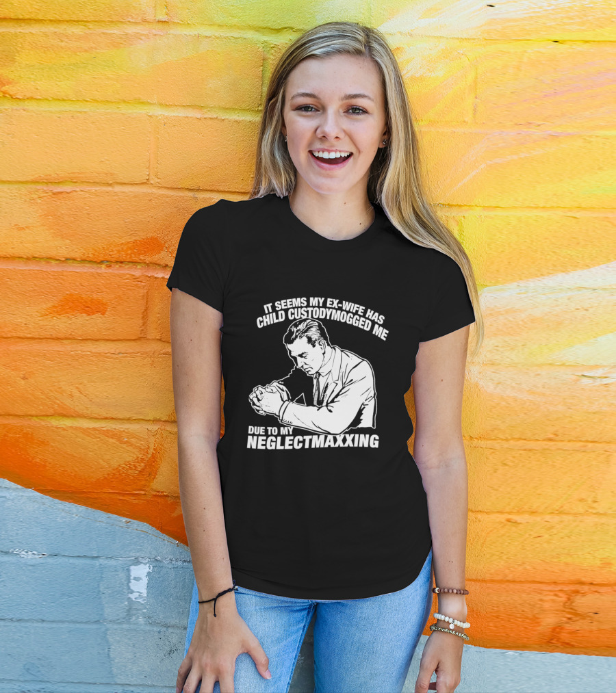 It Seems My Ex Wife Has Child Custodymogged Me Due To My Neglectmaxxing T-Shirt