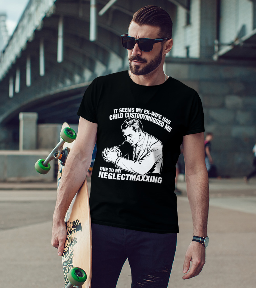 It Seems My Ex Wife Has Child Custodymogged Me Due To My Neglectmaxxing T-Shirt
