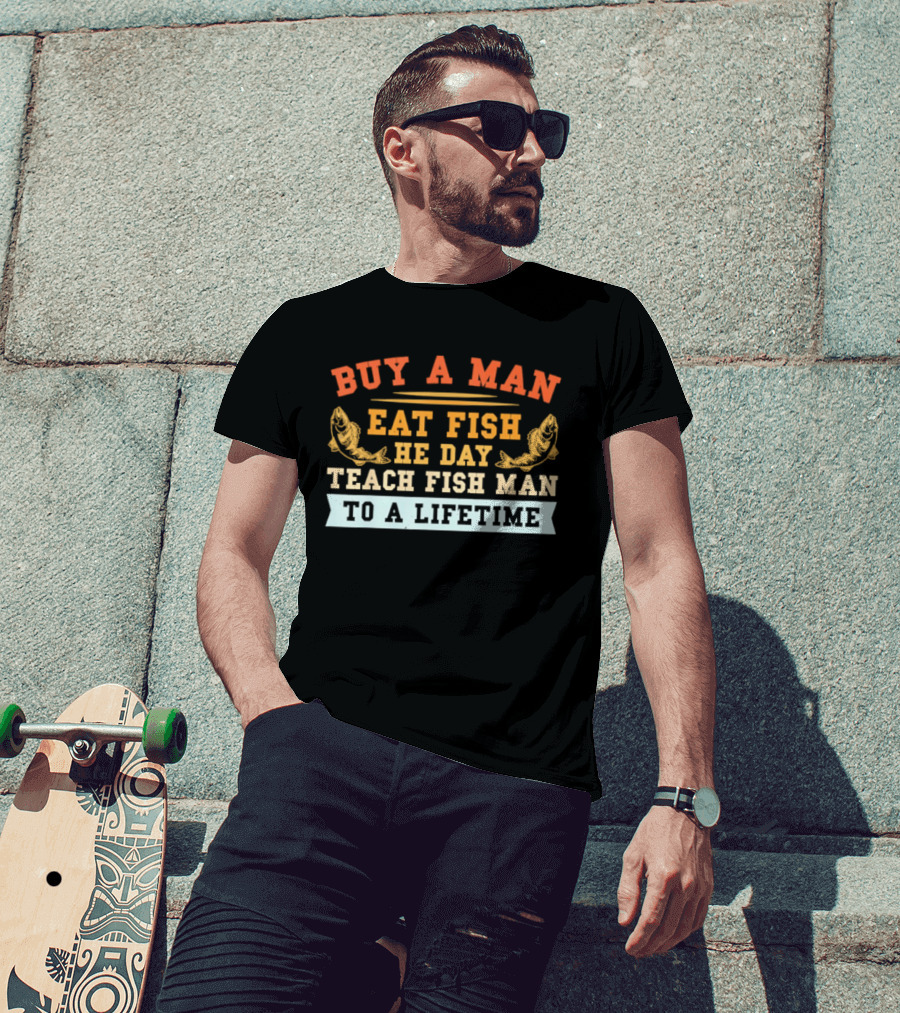 Buy A Man Eat Fish He Day Teach Fish Man To A Lifetime T-Shirt