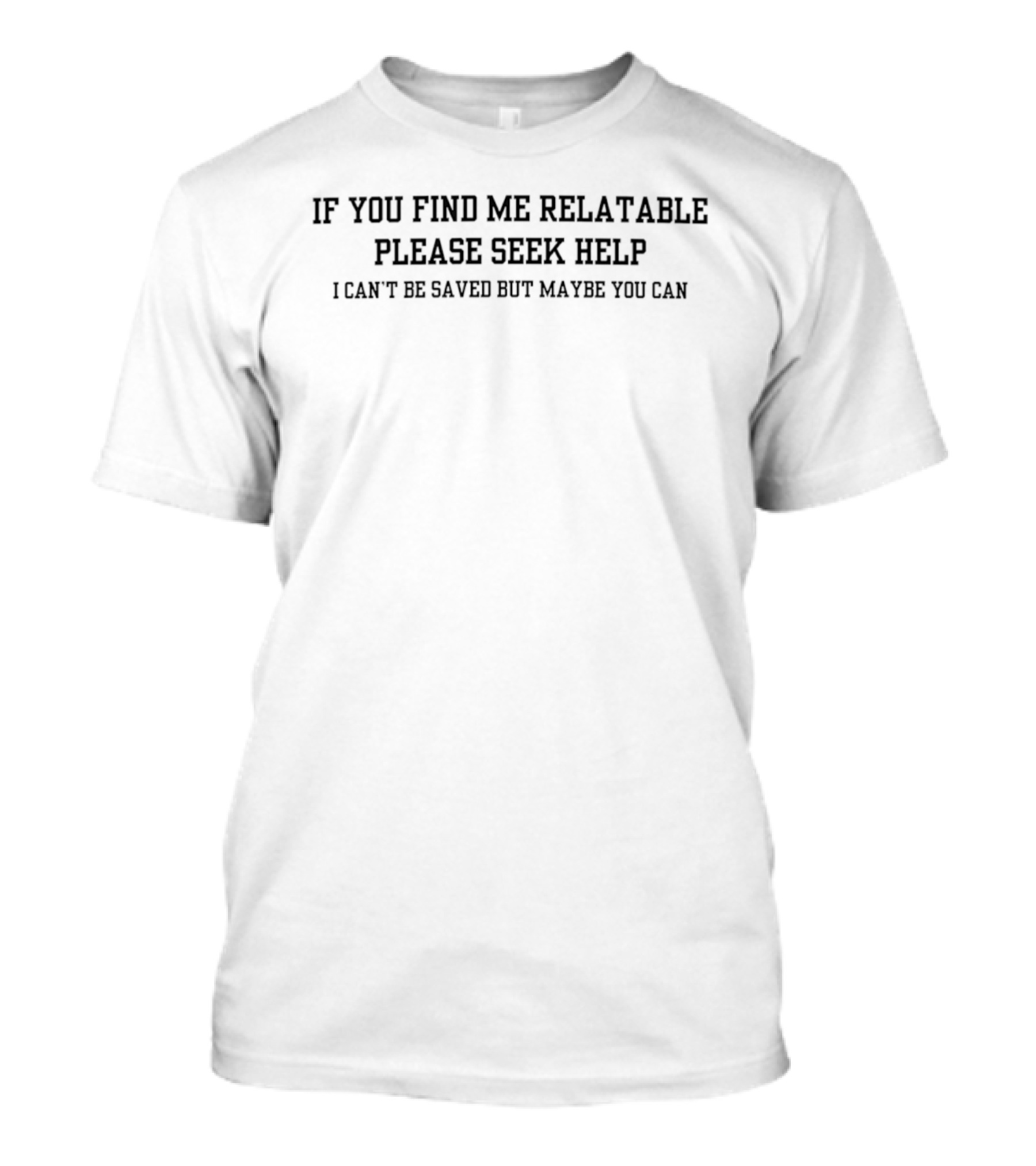 If You Find Me Relatable Please Seek Help I Can't Be Saved But Maybe You Can T-Shirt