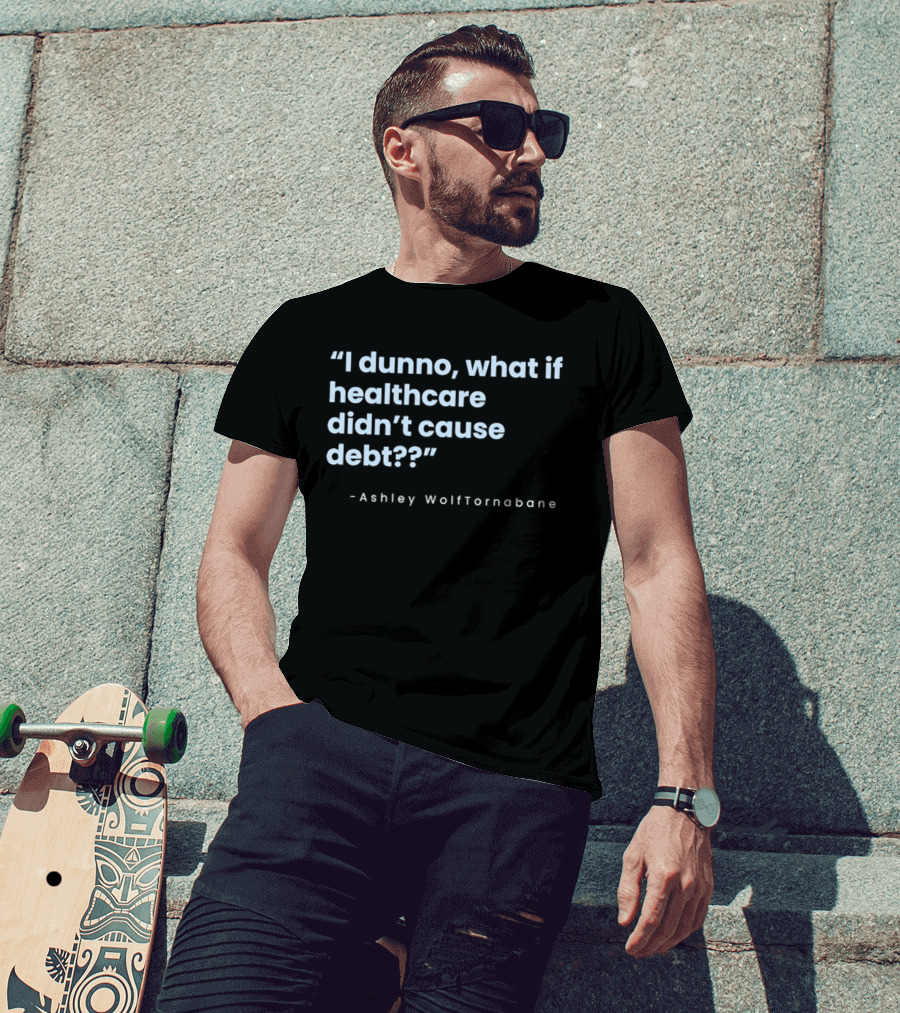 I Dunno What If Healthcare Didn't Cause Debt Quote Ashley WolfTornabane T-Shirt