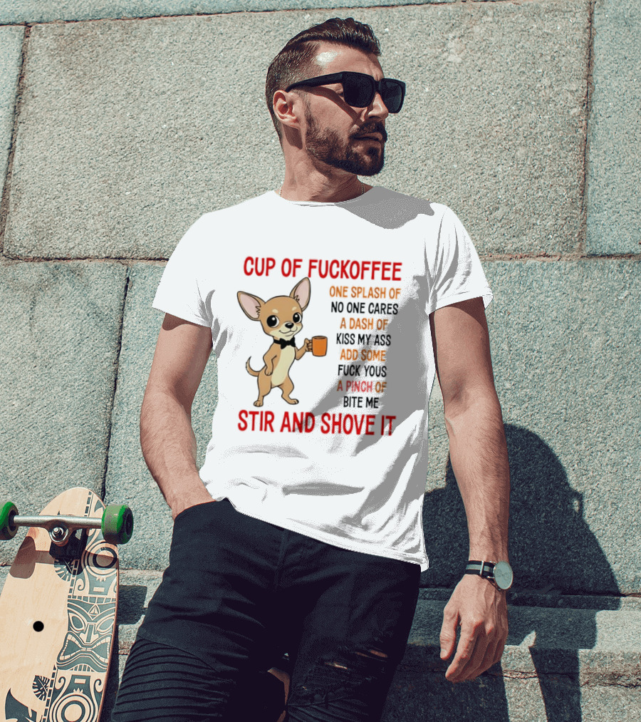 Cup Of Fuckoffee Chihuahua Stir And Shove It One Splash No One Cares Dash Kiss My Ass And Some Fuck Yous Bite Me T-Shirt