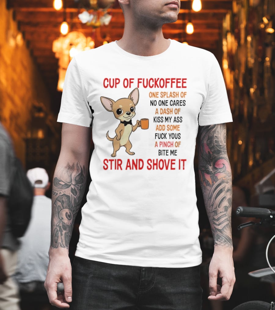 Cup of Fuckoffee Chihuahua Stir and Shove It One Splash No One Cares Dash Kiss My Ass and Some Fuck Yous Bite Me T-Shirt