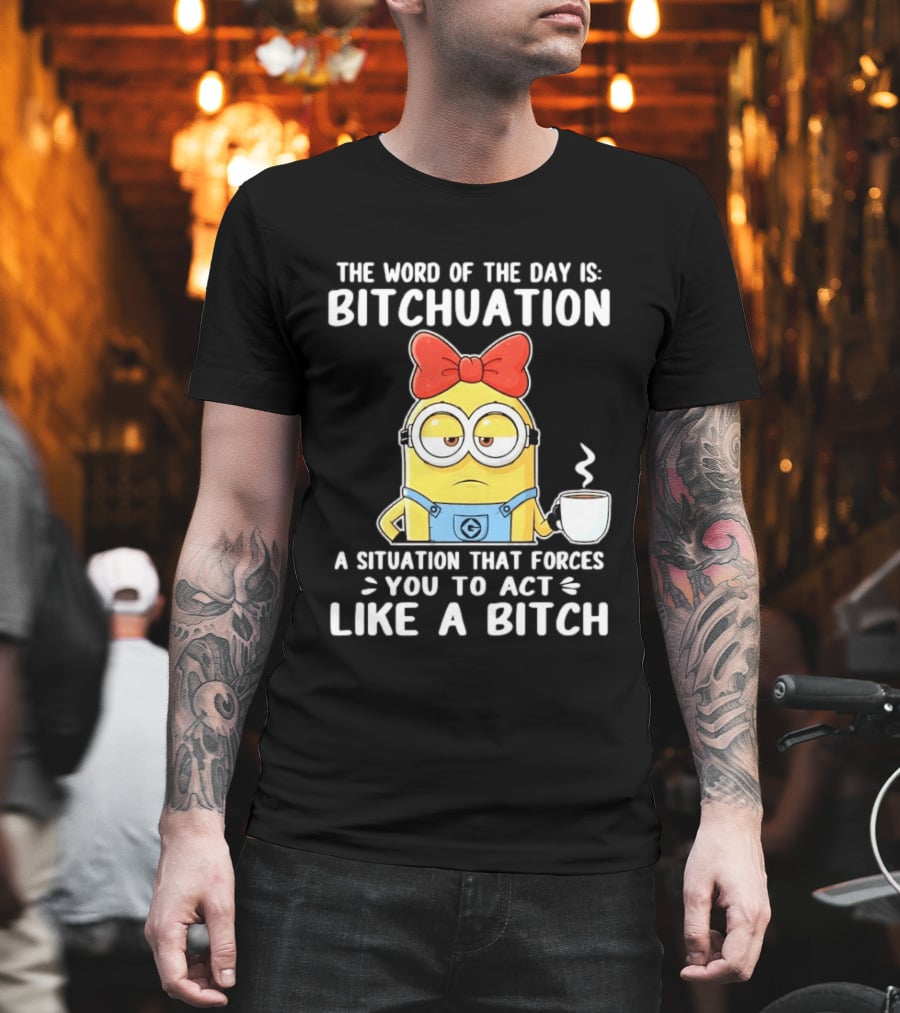 Minion The Word Of The Day Is Bitchuation Situation Forces You To Act Like A Bitch T-Shirt