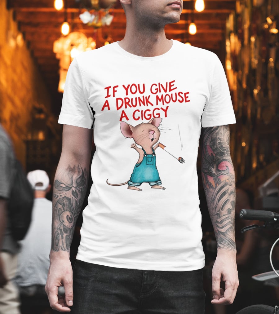 If You Give a Drunk Mouse a Ciggy Smoking Humorous Mouse T-Shirt