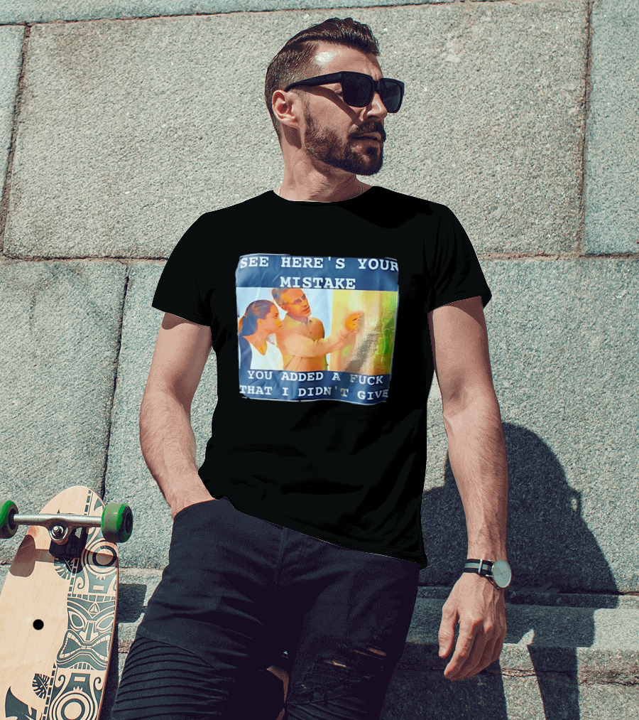 See Here's Your Mistake You Added A Fuck That I Didn't Give Humor T-Shirt