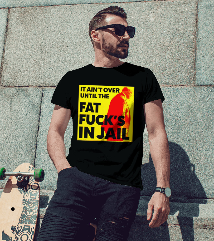 It Ain't Over Until The Fat Fuck's In Jail Trump T-Shirt