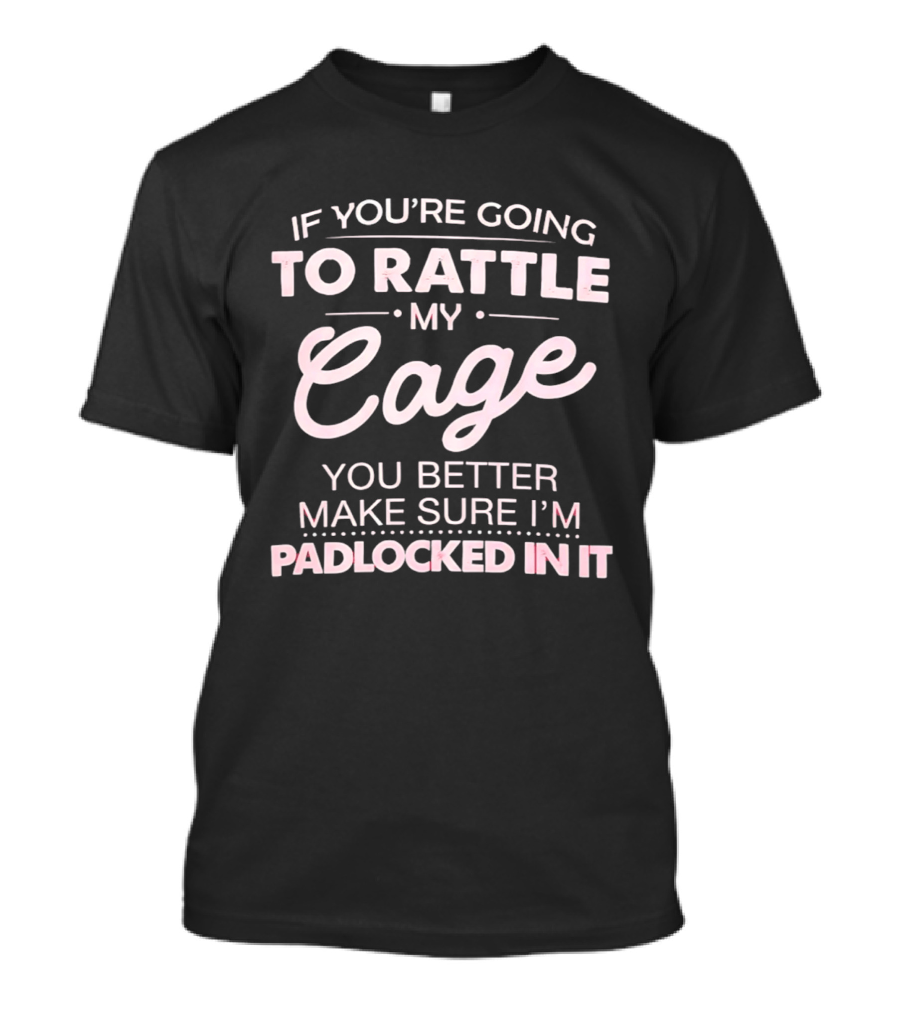 If You're Going To Rattle My Cage You Better Make Sure I'm Padlocked In It T-Shirt