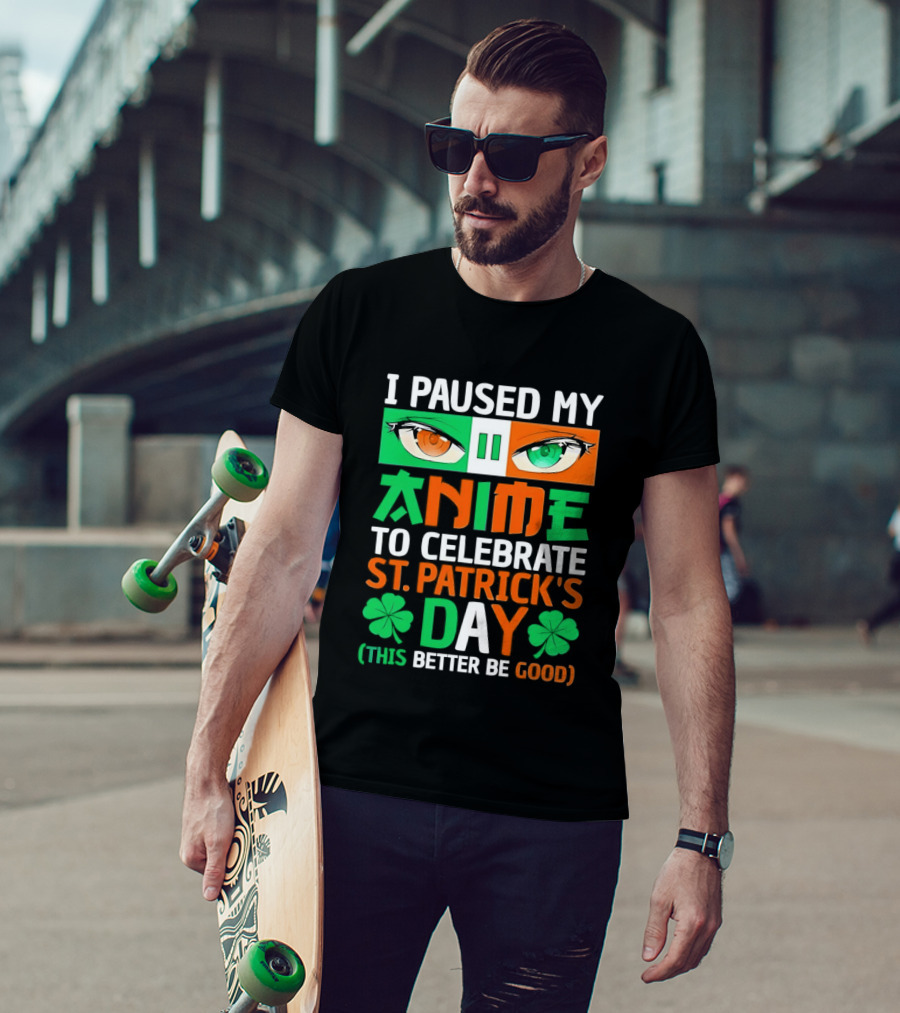 I Paused My Anime To Celebrate St Patrick's Day This Better Be Good T-Shirt
