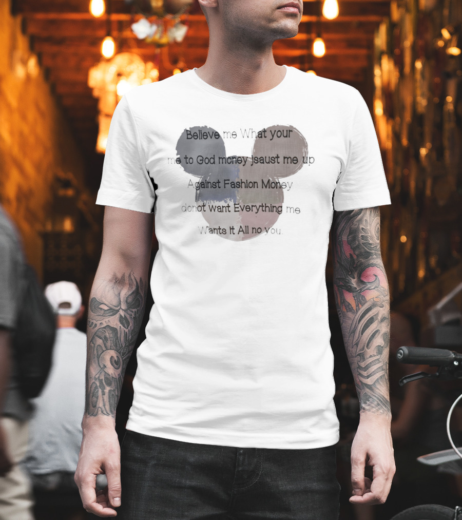Believe Me What Your Me To God Money Jsaust Me Up Everything All No T-Shirt