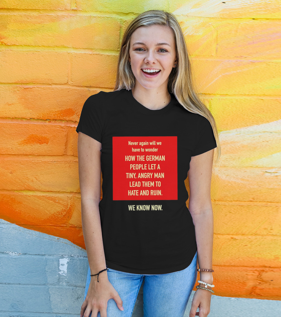 Never Again Will We Have To Wonder How The German People Let A Tiny Angry Man Lead Them To Hate And Ruin We Know Now T-Shirt