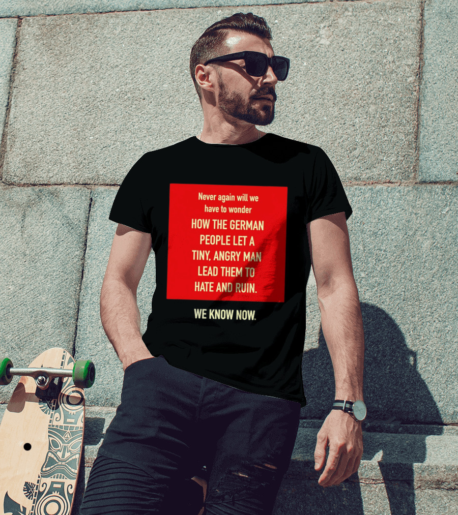 Never Again Will We Have To Wonder How The German People Let A Tiny Angry Man Lead Them To Hate And Ruin We Know Now T-Shirt